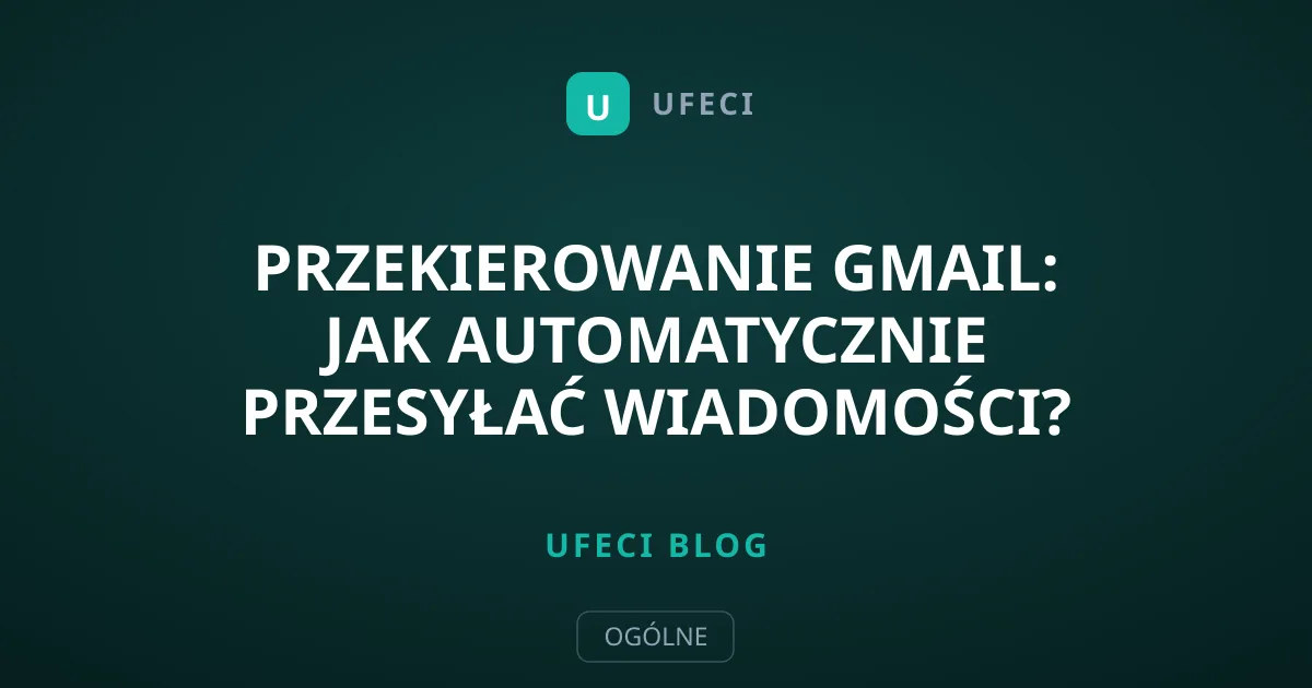Przekierowanie Gmail: jak automatycznie przesyłać wiadomości?
